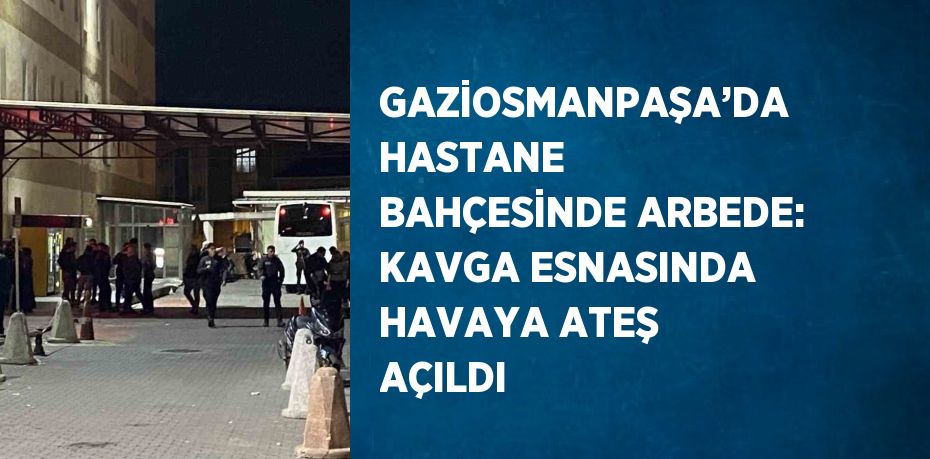 GAZİOSMANPAŞA’DA HASTANE BAHÇESİNDE ARBEDE: KAVGA ESNASINDA HAVAYA ATEŞ AÇILDI