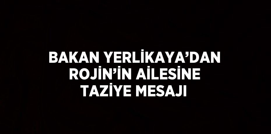 BAKAN YERLİKAYA’DAN ROJİN’İN AİLESİNE TAZİYE MESAJI