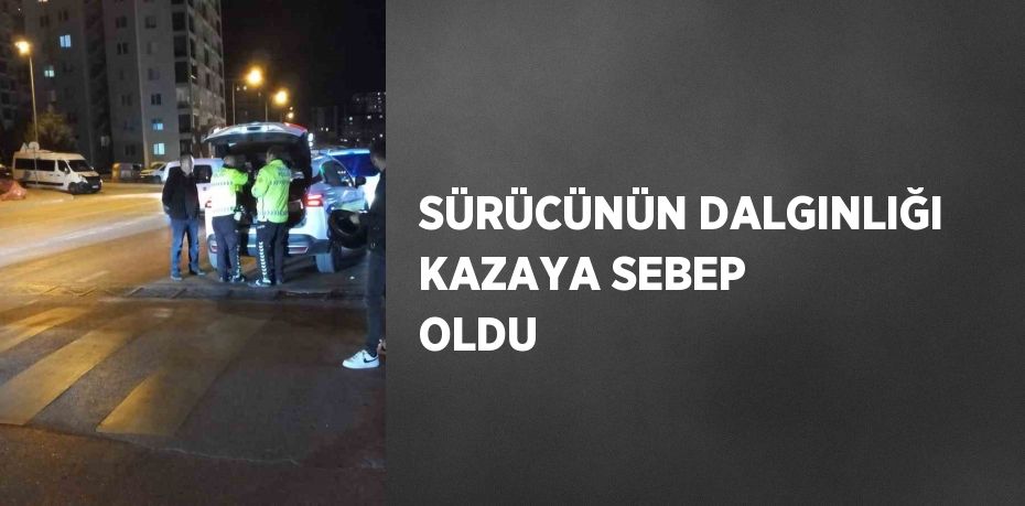 SÜRÜCÜNÜN DALGINLIĞI KAZAYA SEBEP OLDU