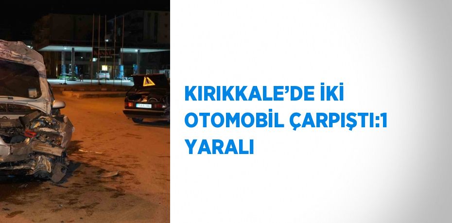 KIRIKKALE’DE İKİ OTOMOBİL ÇARPIŞTI:1 YARALI