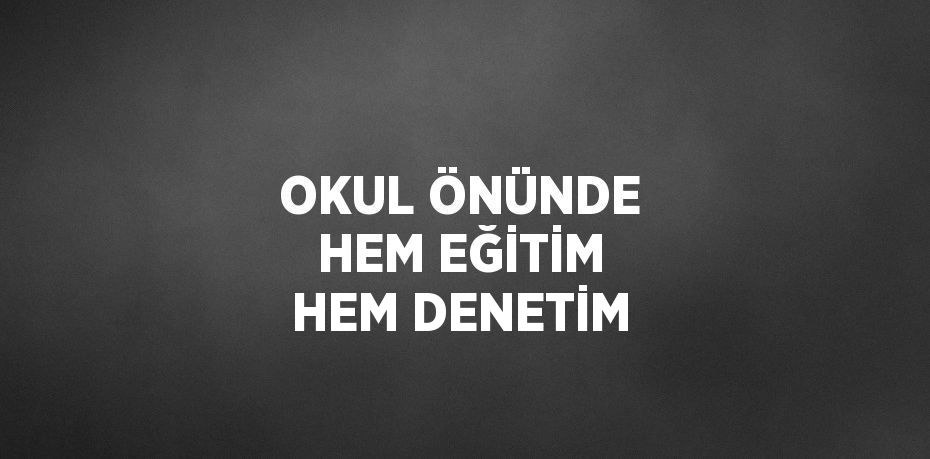 OKUL ÖNÜNDE HEM EĞİTİM HEM DENETİM