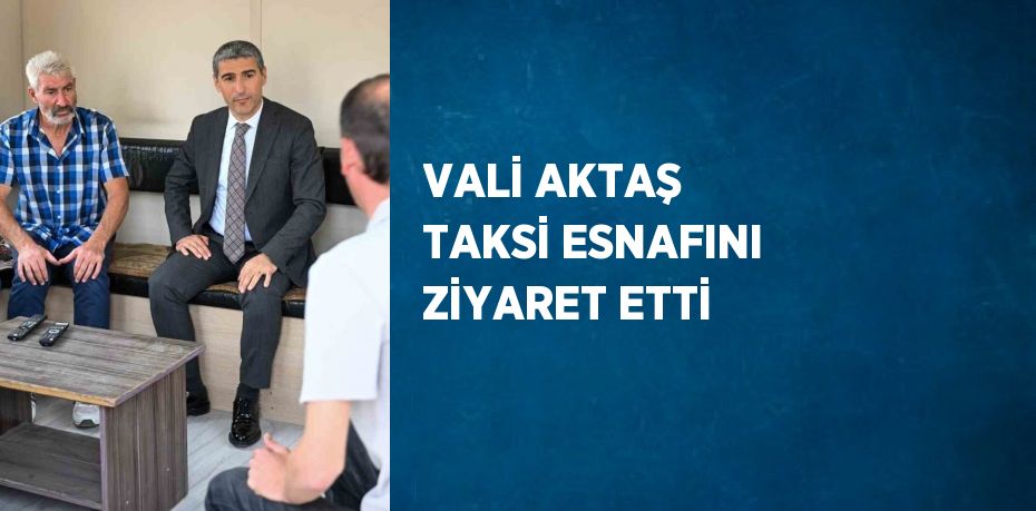 VALİ AKTAŞ TAKSİ ESNAFINI ZİYARET ETTİ