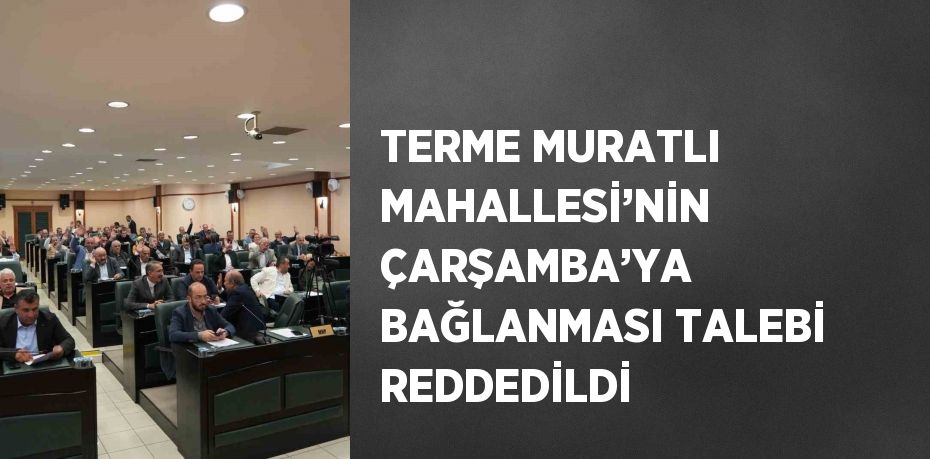 TERME MURATLI MAHALLESİ’NİN ÇARŞAMBA’YA BAĞLANMASI TALEBİ REDDEDİLDİ