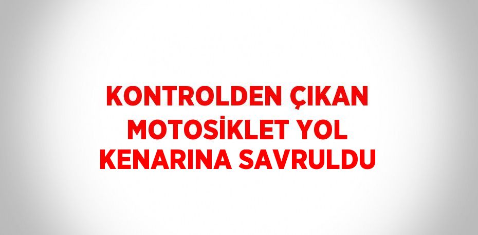 KONTROLDEN ÇIKAN MOTOSİKLET YOL KENARINA SAVRULDU