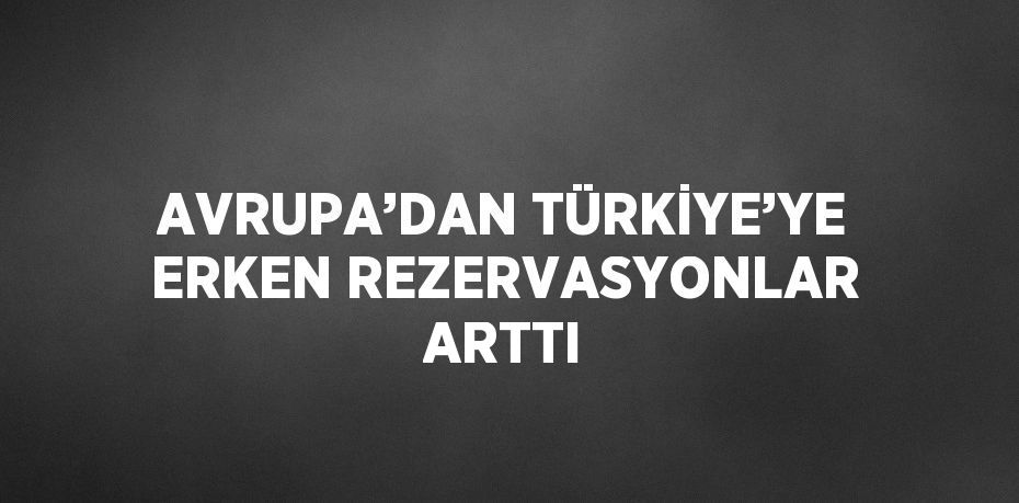 AVRUPA’DAN TÜRKİYE’YE ERKEN REZERVASYONLAR ARTTI