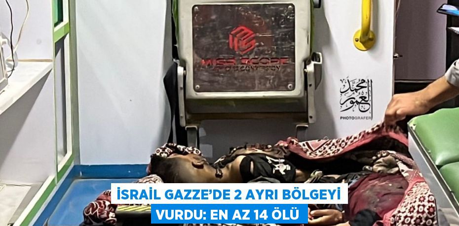 İSRAİL GAZZE’DE 2 AYRI BÖLGEYİ VURDU: EN AZ 14 ÖLÜ