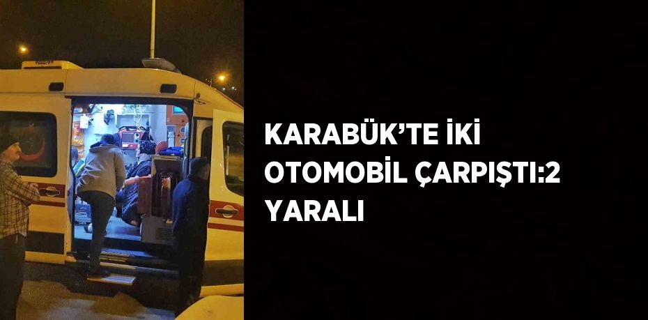 KARABÜK’TE İKİ OTOMOBİL ÇARPIŞTI:2 YARALI