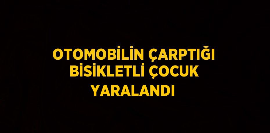 OTOMOBİLİN ÇARPTIĞI BİSİKLETLİ ÇOCUK YARALANDI