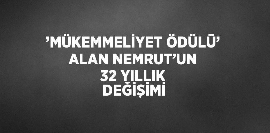 ’MÜKEMMELİYET ÖDÜLÜ’ ALAN NEMRUT’UN 32 YILLIK DEĞİŞİMİ