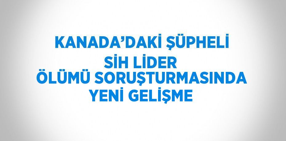 KANADA’DAKİ ŞÜPHELİ SİH LİDER ÖLÜMÜ SORUŞTURMASINDA YENİ GELİŞME