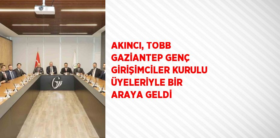 AKINCI, TOBB GAZİANTEP GENÇ GİRİŞİMCİLER KURULU ÜYELERİYLE BİR ARAYA GELDİ