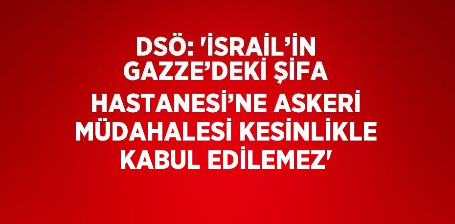 DSÖ: 'İSRAİL’İN GAZZE’DEKİ ŞİFA HASTANESİ’NE ASKERİ MÜDAHALESİ KESİNLİKLE KABUL EDİLEMEZ'