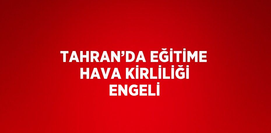 TAHRAN’DA EĞİTİME HAVA KİRLİLİĞİ ENGELİ