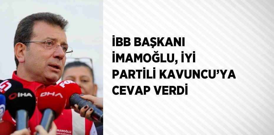 İBB BAŞKANI İMAMOĞLU, İYİ PARTİLİ KAVUNCU’YA CEVAP VERDİ