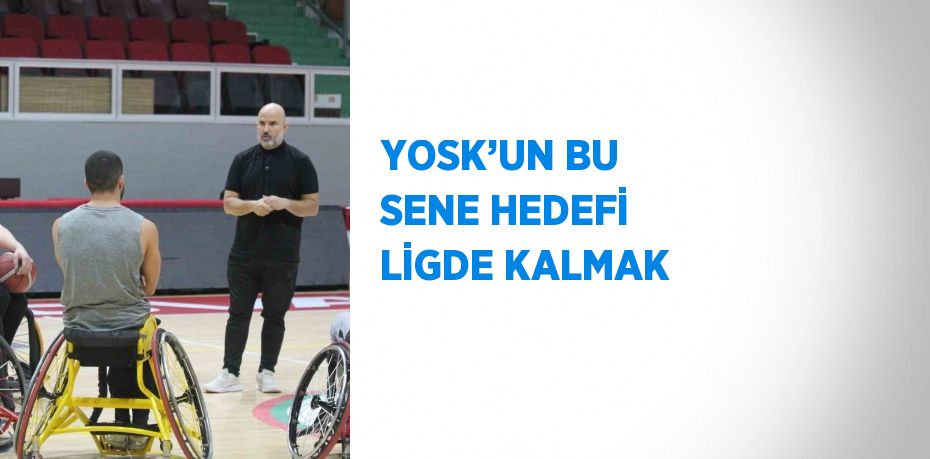 YOSK’UN BU SENE HEDEFİ LİGDE KALMAK