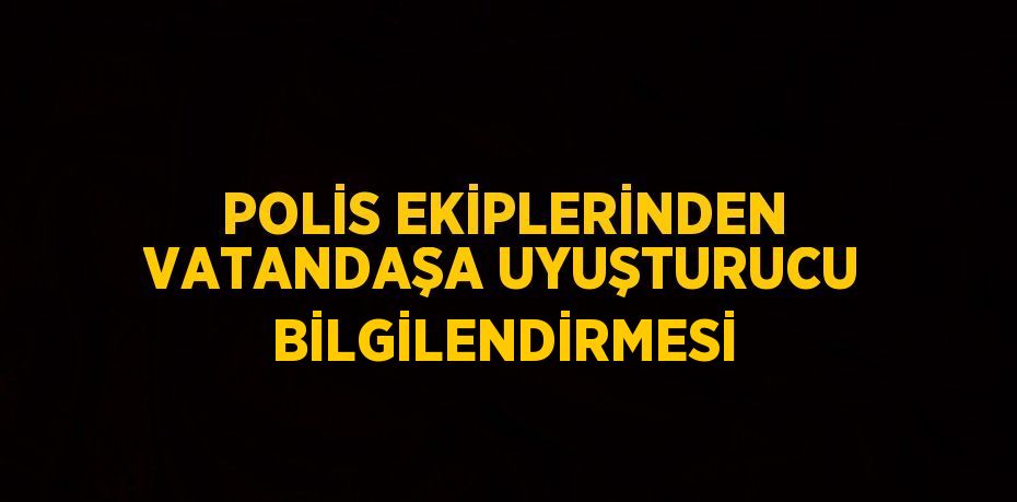 POLİS EKİPLERİNDEN VATANDAŞA UYUŞTURUCU BİLGİLENDİRMESİ