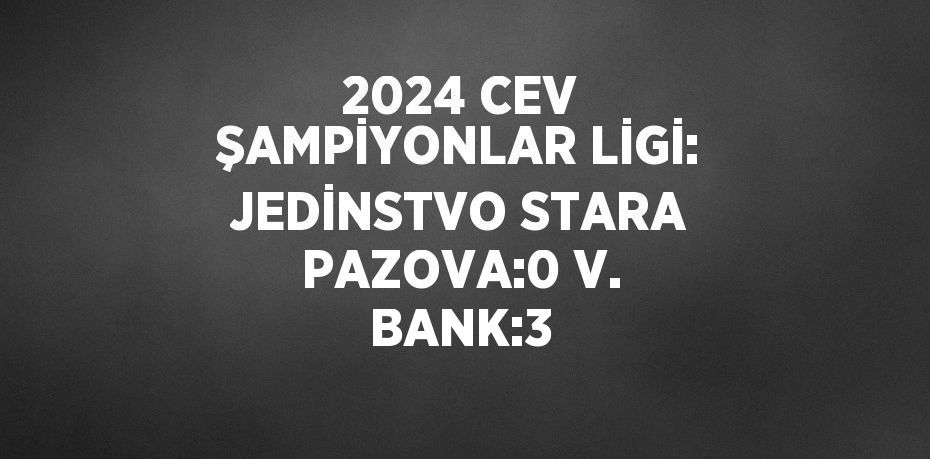 2024 CEV ŞAMPİYONLAR LİGİ: JEDİNSTVO STARA PAZOVA:0 V. BANK:3