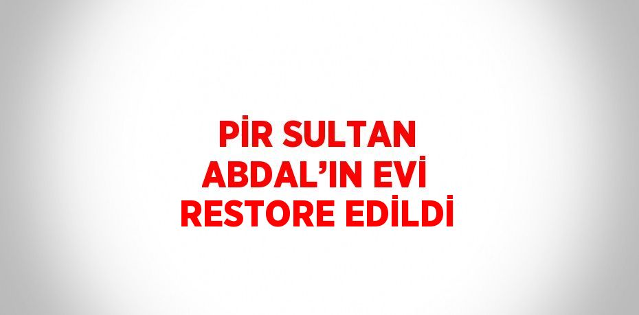 PİR SULTAN ABDAL’IN EVİ RESTORE EDİLDİ