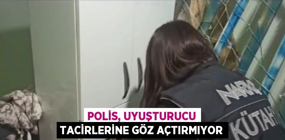 POLİS, UYUŞTURUCU TACİRLERİNE GÖZ AÇTIRMIYOR