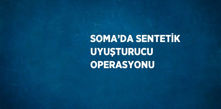 SOMA’DA SENTETİK UYUŞTURUCU OPERASYONU