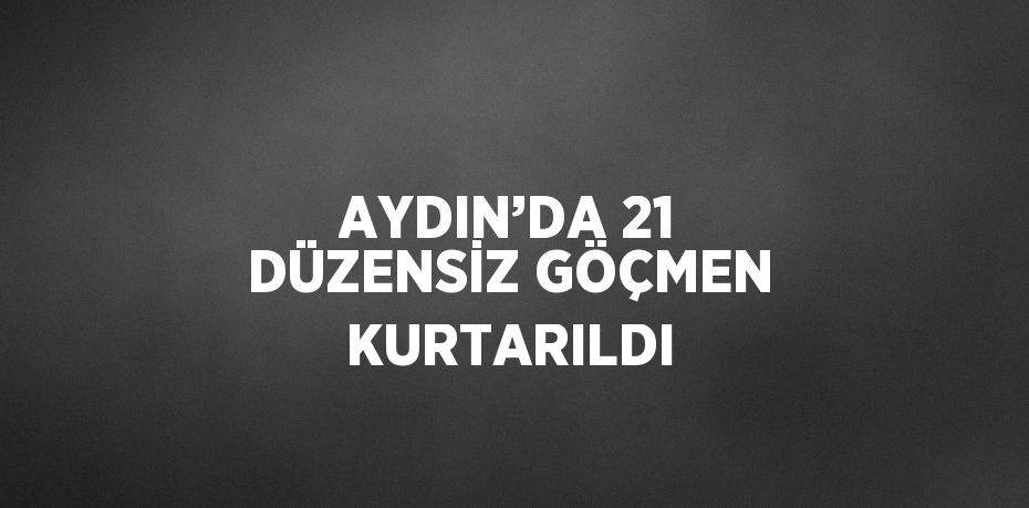 AYDIN’DA 21 DÜZENSİZ GÖÇMEN KURTARILDI