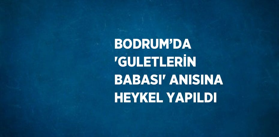 BODRUM’DA 'GULETLERİN BABASI' ANISINA HEYKEL YAPILDI