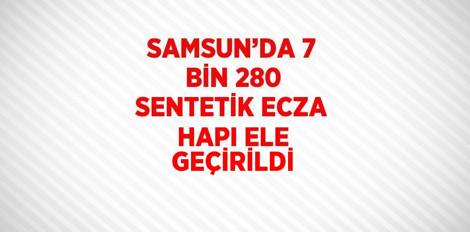 SAMSUN’DA 7 BİN 280 SENTETİK ECZA HAPI ELE GEÇİRİLDİ