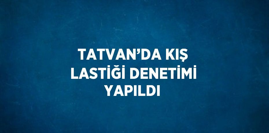 TATVAN’DA KIŞ LASTİĞİ DENETİMİ YAPILDI