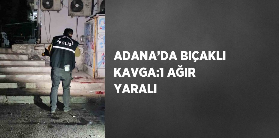 ADANA’DA BIÇAKLI KAVGA:1 AĞIR YARALI