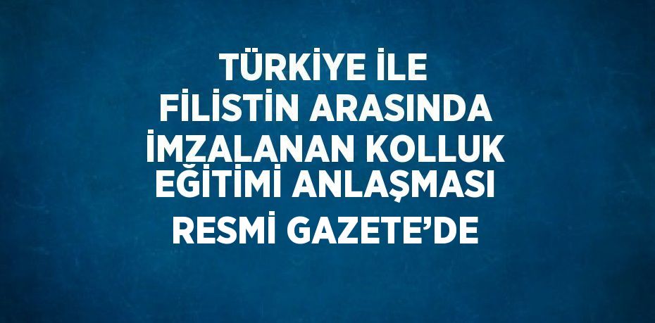 TÜRKİYE İLE FİLİSTİN ARASINDA İMZALANAN KOLLUK EĞİTİMİ ANLAŞMASI RESMİ GAZETE’DE