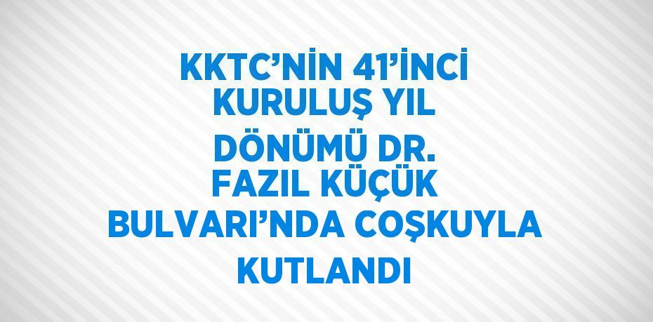 KKTC’NİN 41’İNCİ KURULUŞ YIL DÖNÜMÜ DR. FAZIL KÜÇÜK BULVARI’NDA COŞKUYLA KUTLANDI