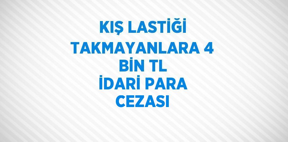 KIŞ LASTİĞİ TAKMAYANLARA 4 BİN TL İDARİ PARA CEZASI