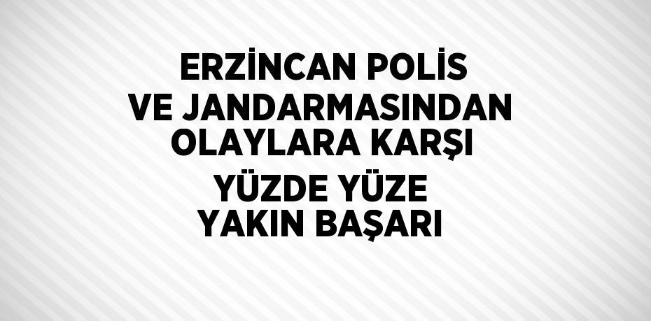 ERZİNCAN POLİS VE JANDARMASINDAN OLAYLARA KARŞI YÜZDE YÜZE YAKIN BAŞARI