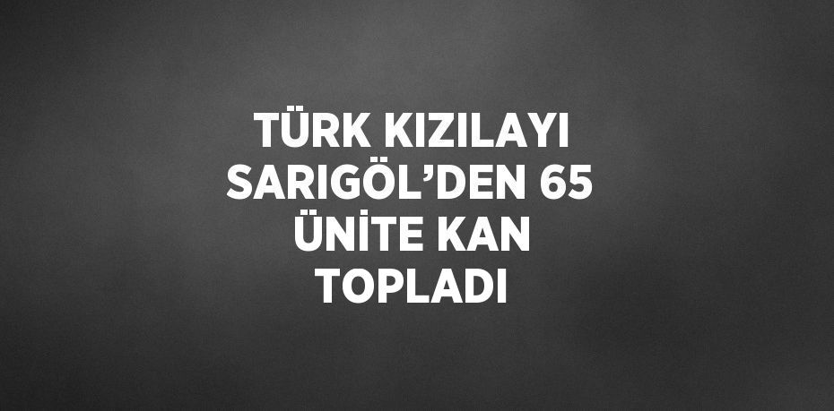 TÜRK KIZILAYI SARIGÖL’DEN 65 ÜNİTE KAN TOPLADI