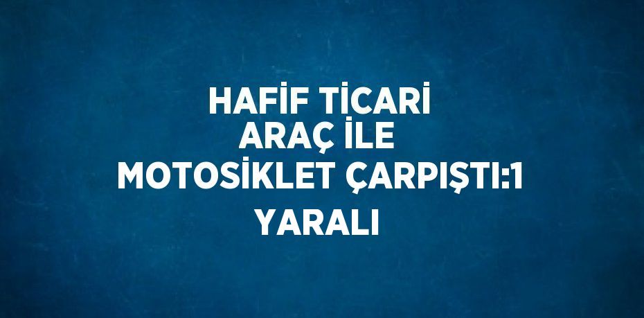 HAFİF TİCARİ ARAÇ İLE MOTOSİKLET ÇARPIŞTI:1 YARALI