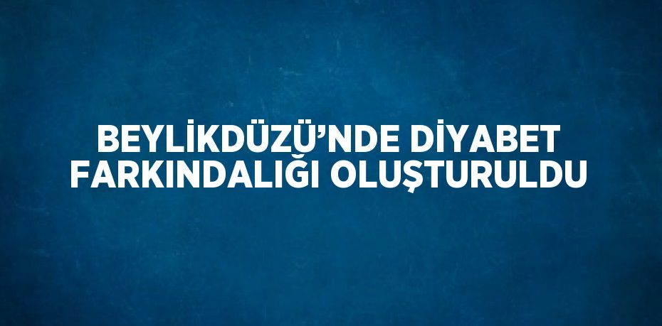 BEYLİKDÜZÜ’NDE DİYABET FARKINDALIĞI OLUŞTURULDU