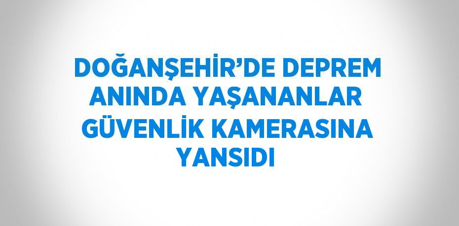 DOĞANŞEHİR’DE DEPREM ANINDA YAŞANANLAR GÜVENLİK KAMERASINA YANSIDI