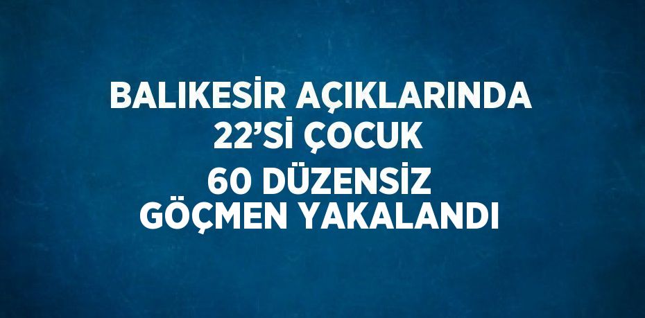 BALIKESİR AÇIKLARINDA 22’Sİ ÇOCUK 60 DÜZENSİZ GÖÇMEN YAKALANDI