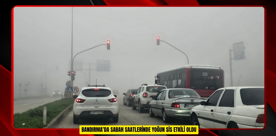 Bandırma’da sabah saatlerinde yoğun sis etkili oldu
