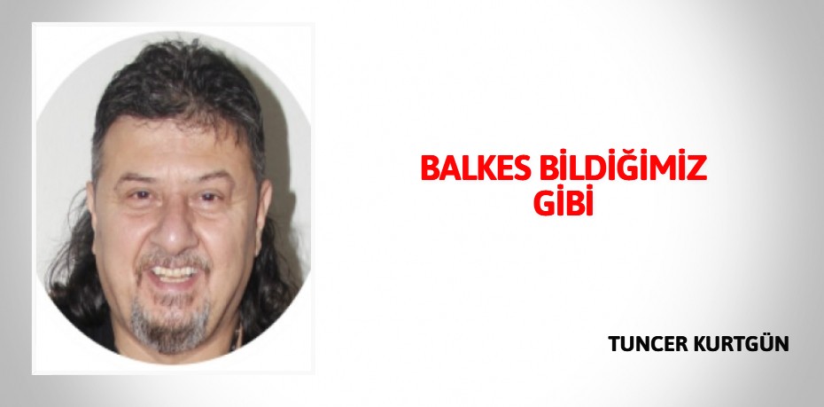 BALKES  BİLDİĞİMİZ GİBİ