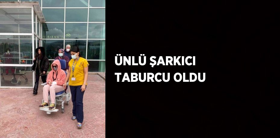 ÜNLÜ ŞARKICI TABURCU OLDU