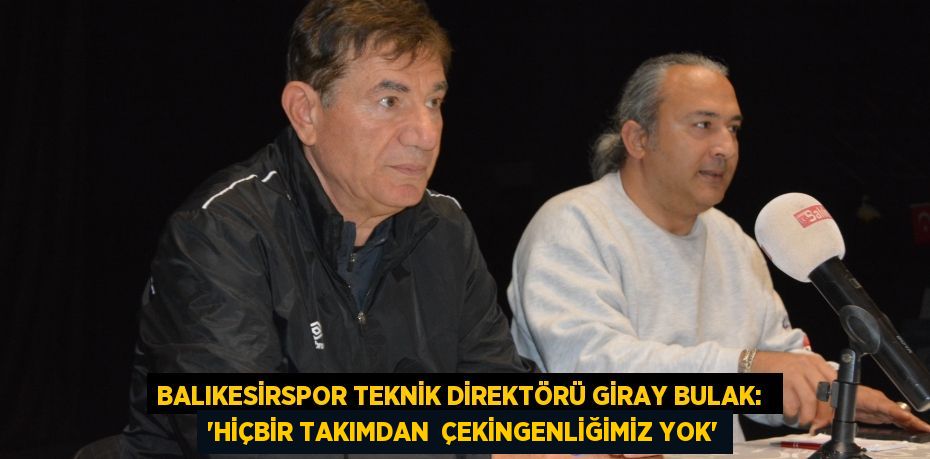 Balıkesirspor teknik direktörü Giray Bulak:  “HİÇBİR TAKIMDAN  ÇEKİNGENLİĞİMİZ YOK”