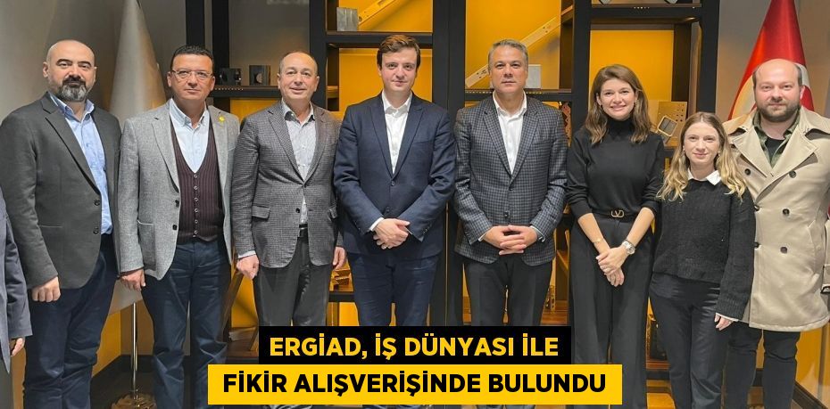 ERGİAD, İŞ DÜNYASI İLE  FİKİR ALIŞVERİŞİNDE BULUNDU