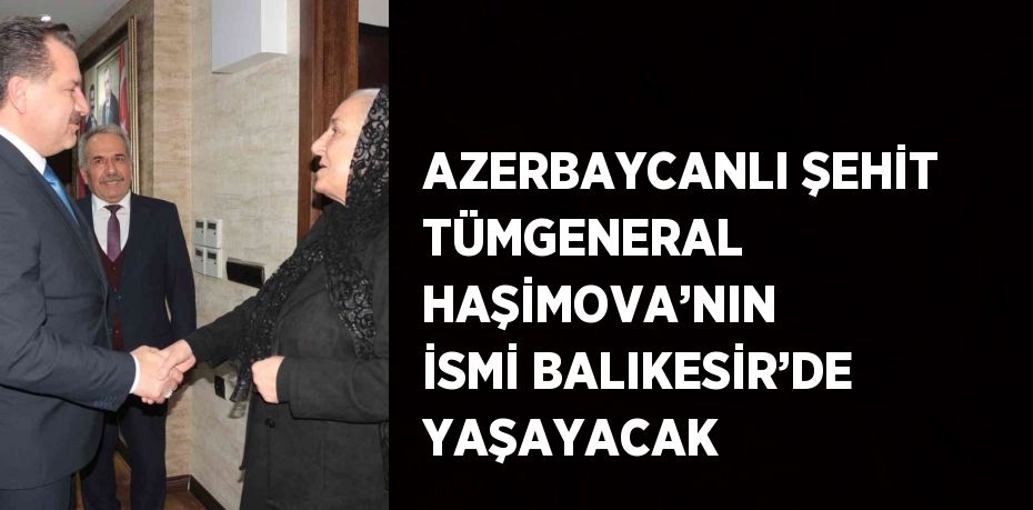 AZERBAYCANLI ŞEHİT TÜMGENERAL HAŞİMOVA’NIN İSMİ BALIKESİR’DE YAŞAYACAK