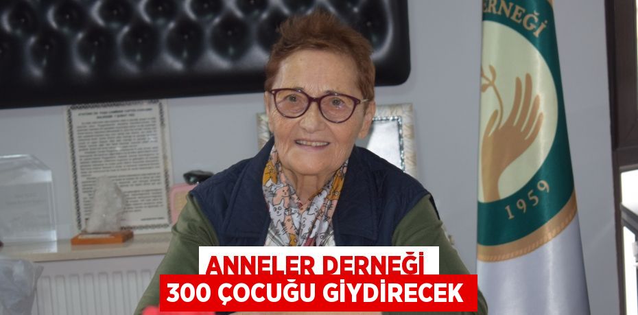 ANNELER DERNEĞİ 300 ÇOCUĞU GİYDİRECEK