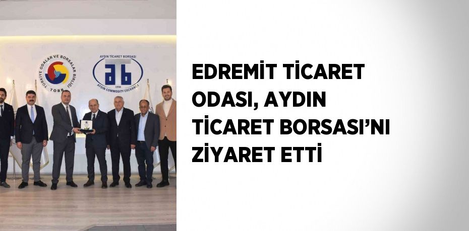 EDREMİT TİCARET ODASI, AYDIN TİCARET BORSASI’NI ZİYARET ETTİ