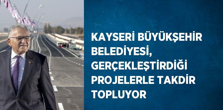 KAYSERİ BÜYÜKŞEHİR BELEDİYESİ, GERÇEKLEŞTİRDİĞİ PROJELERLE TAKDİR TOPLUYOR