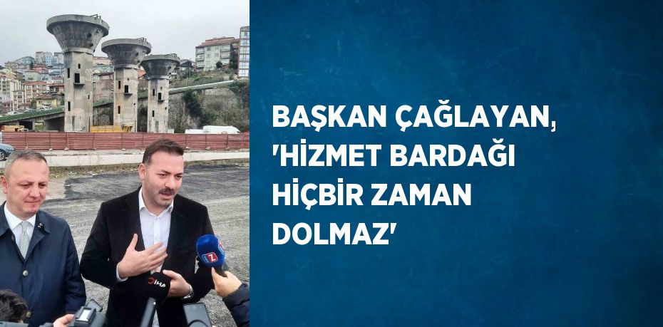 BAŞKAN ÇAĞLAYAN, 'HİZMET BARDAĞI HİÇBİR ZAMAN DOLMAZ'