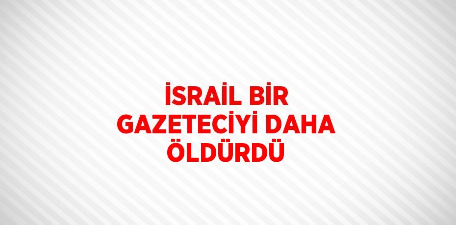 İSRAİL BİR GAZETECİYİ DAHA ÖLDÜRDÜ