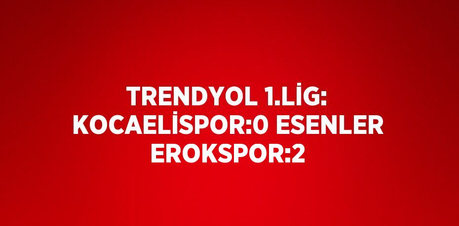 TRENDYOL 1.LİG: KOCAELİSPOR:0 ESENLER EROKSPOR:2